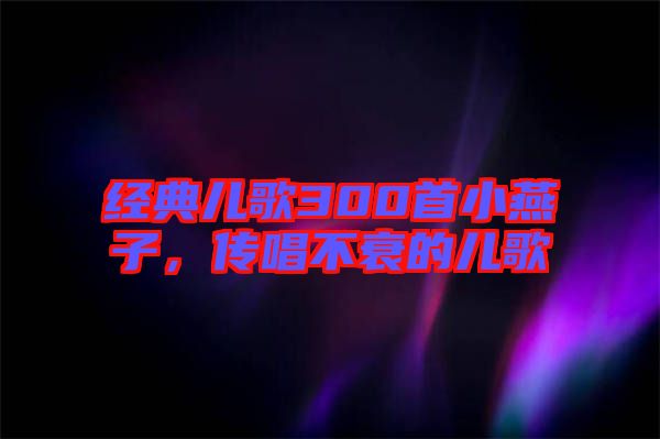 經(jīng)典兒歌300首小燕子，傳唱不衰的兒歌