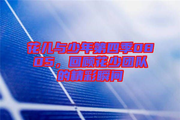 花兒與少年第四季0805，回顧花少團隊的精彩瞬間