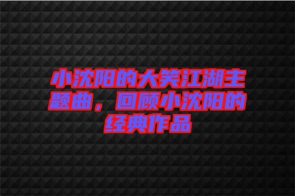 小沈陽的大笑江湖主題曲，回顧小沈陽的經(jīng)典作品
