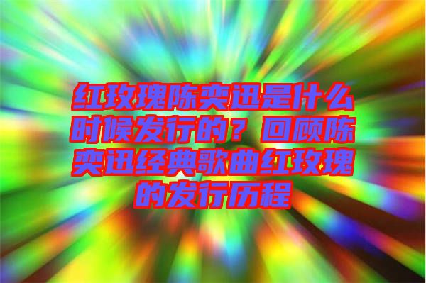 紅玫瑰陳奕迅是什么時候發(fā)行的？回顧陳奕迅經(jīng)典歌曲紅玫瑰的發(fā)行歷程
