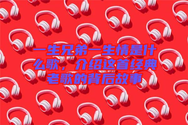 一生兄弟一生情是什么歌，介紹這首經(jīng)典老歌的背后故事
