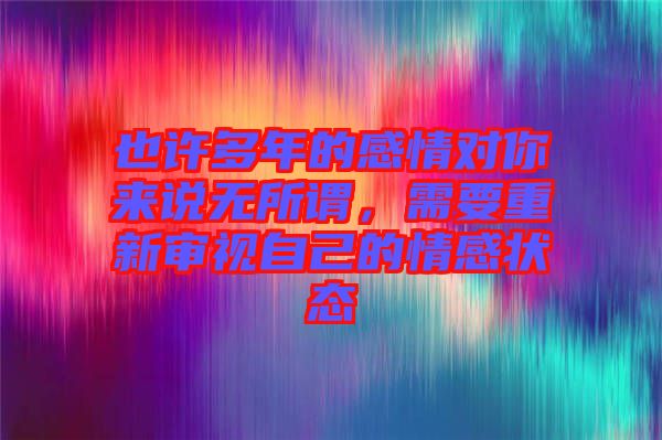 也許多年的感情對你來說無所謂，需要重新審視自己的情感狀態(tài)