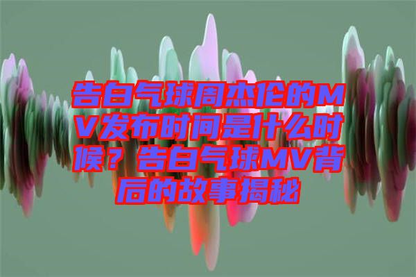 告白氣球周杰倫的MV發(fā)布時(shí)間是什么時(shí)候？告白氣球MV背后的故事揭秘