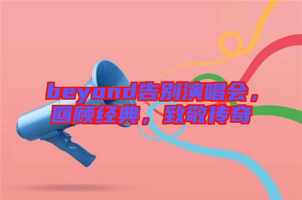 beyond告別演唱會，回顧經(jīng)典，致敬傳奇