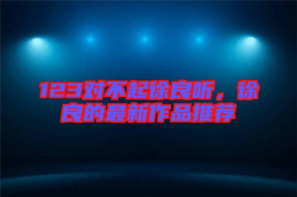 123對(duì)不起徐良聽，徐良的最新作品推薦