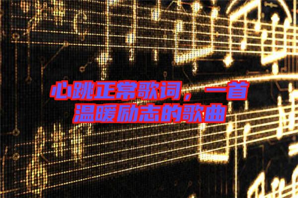 心跳正常歌詞，一首溫暖勵(lì)志的歌曲