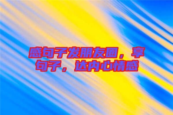 感句子發(fā)朋友圈，享句子，達(dá)內(nèi)心情感