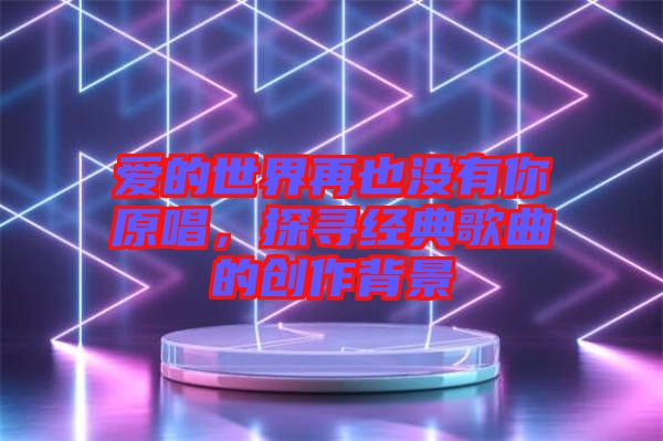 愛的世界再也沒(méi)有你原唱，探尋經(jīng)典歌曲的創(chuàng)作背景