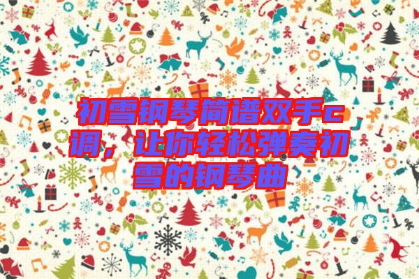 初雪鋼琴簡(jiǎn)譜雙手c調(diào)，讓你輕松彈奏初雪的鋼琴曲