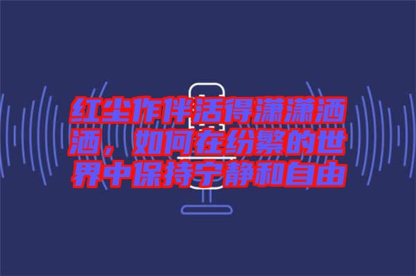 紅塵作伴活得瀟瀟灑灑，如何在紛繁的世界中保持寧靜和自由