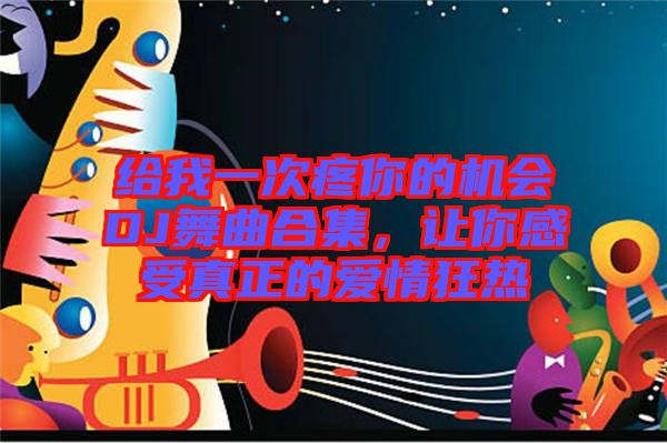 給我一次疼你的機(jī)會DJ舞曲合集，讓你感受真正的愛情狂熱
