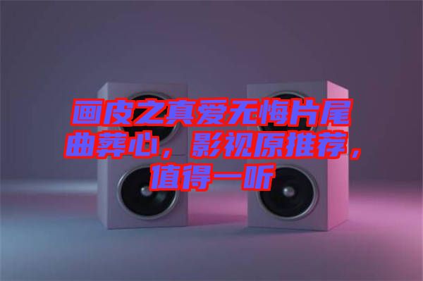 畫皮之真愛無悔片尾曲葬心，影視原推薦，值得一聽