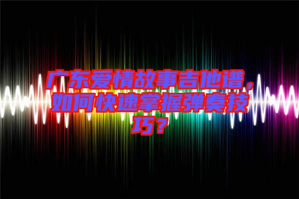 廣東愛(ài)情故事吉他譜，如何快速掌握彈奏技巧？