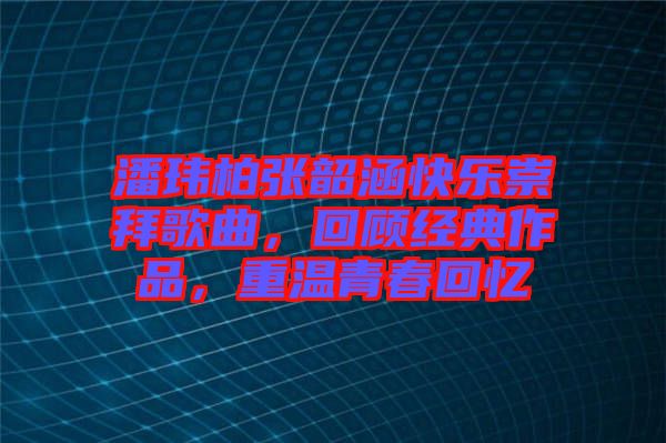 潘瑋柏張韶涵快樂崇拜歌曲，回顧經(jīng)典作品，重溫青春回憶