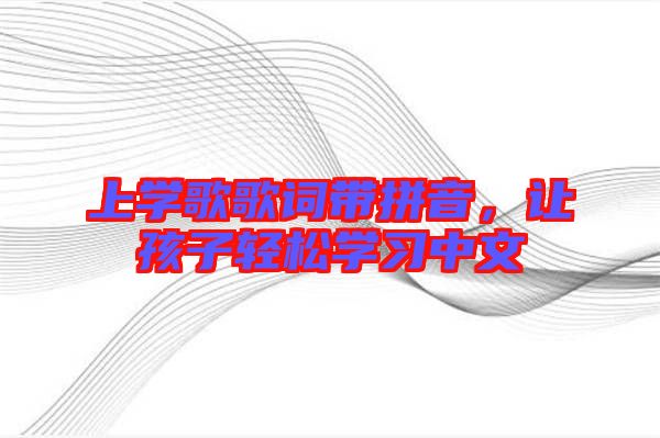上學(xué)歌歌詞帶拼音，讓孩子輕松學(xué)習(xí)中文