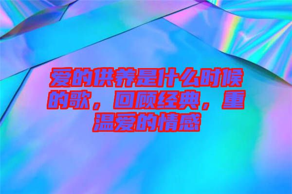 愛的供養(yǎng)是什么時候的歌，回顧經(jīng)典，重溫愛的情感