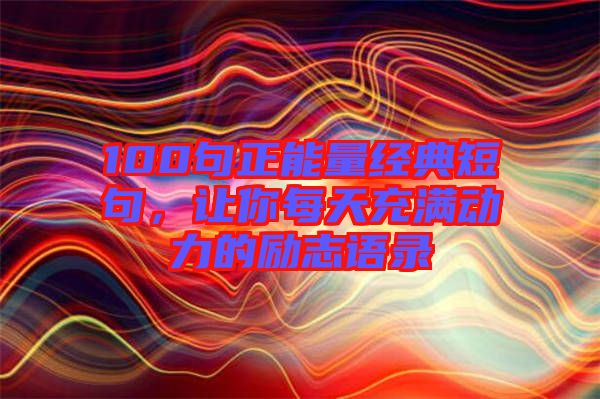 100句正能量經典短句，讓你每天充滿動力的勵志語錄