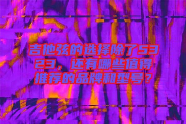 吉他弦的選擇除了5323，還有哪些值得推薦的品牌和型號？