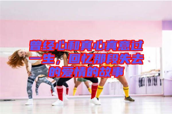 曾經(jīng)心和真心真意過(guò)一生，回憶那段失去的愛(ài)情的故事