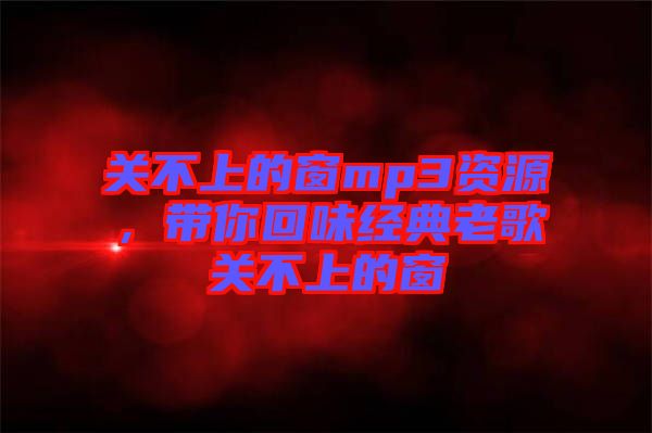 關(guān)不上的窗mp3資源，帶你回味經(jīng)典老歌關(guān)不上的窗