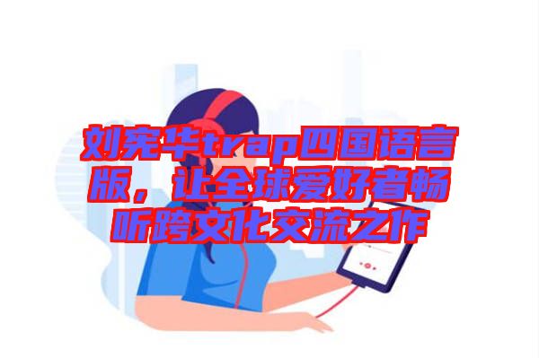 劉憲華trap四國語言版，讓全球愛好者暢聽跨文化交流之作