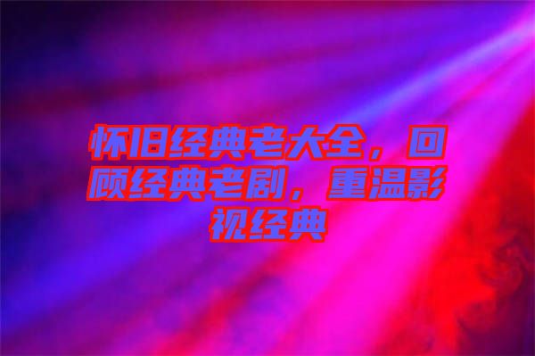 懷舊經(jīng)典老大全，回顧經(jīng)典老劇，重溫影視經(jīng)典