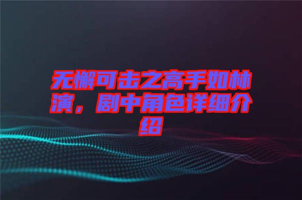 無(wú)懈可擊之高手如林演，劇中角色詳細(xì)介紹
