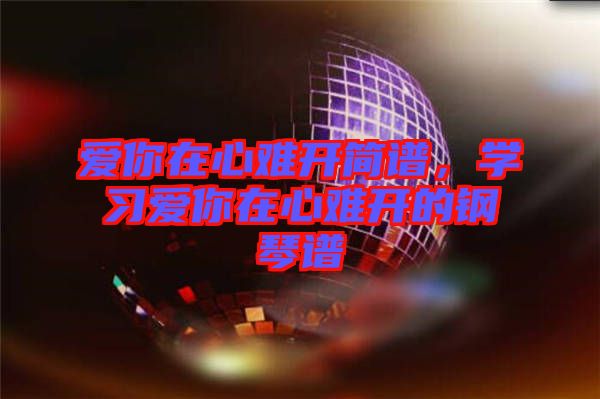 愛(ài)你在心難開(kāi)簡(jiǎn)譜，學(xué)習(xí)愛(ài)你在心難開(kāi)的鋼琴譜