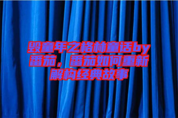 毀童年之格林童話by番茄，番茄如何重新解構(gòu)經(jīng)典故事