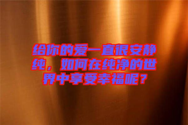 給你的愛一直很安靜純，如何在純凈的世界中享受幸福呢？