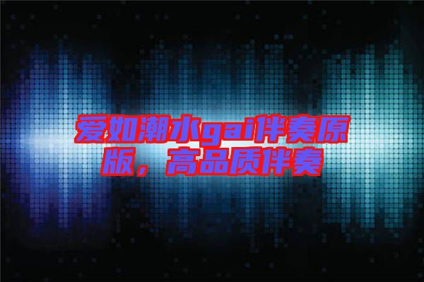 愛(ài)如潮水gai伴奏原版，高品質(zhì)伴奏