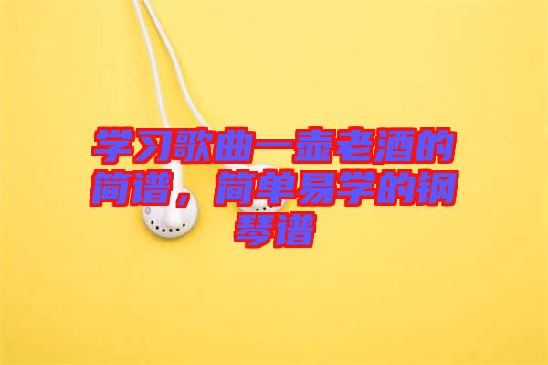 學(xué)習(xí)歌曲一壺老酒的簡(jiǎn)譜，簡(jiǎn)單易學(xué)的鋼琴譜