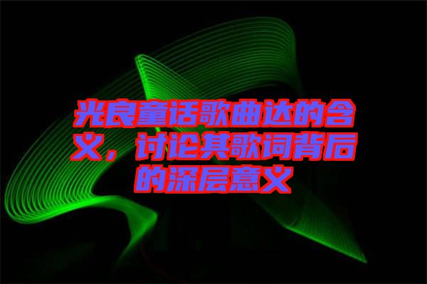 光良童話歌曲達的含義，討論其歌詞背后的深層意義