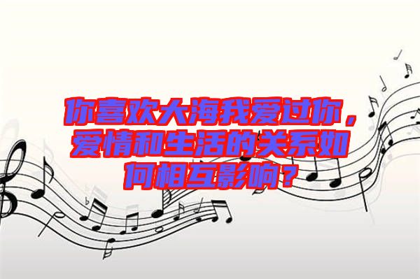 你喜歡大海我愛過你，愛情和生活的關(guān)系如何相互影響？