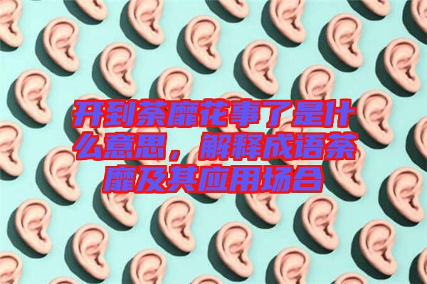 開到荼靡花事了是什么意思，解釋成語荼靡及其應用場合