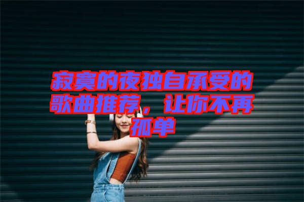 寂寞的夜獨自承受的歌曲推薦，讓你不再孤單