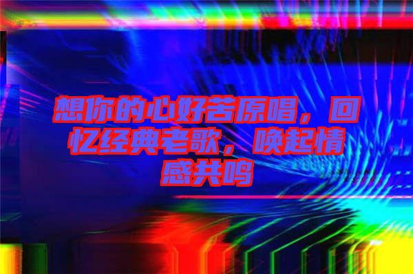 想你的心好苦原唱，回憶經(jīng)典老歌，喚起情感共鳴