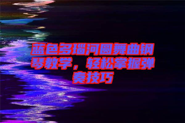 藍色多瑙河圓舞曲鋼琴教學(xué)，輕松掌握彈奏技巧
