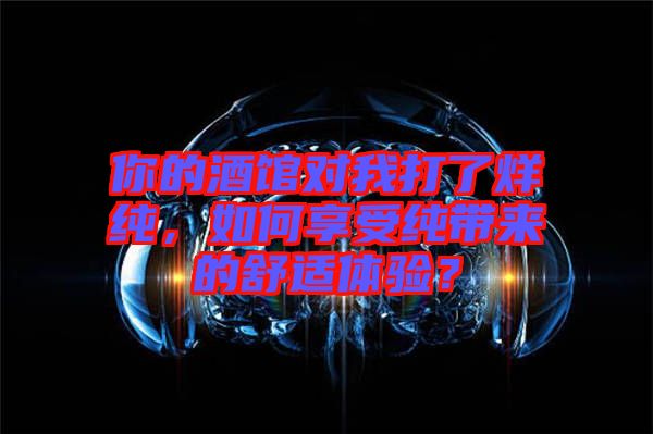 你的酒館對(duì)我打了烊純，如何享受純帶來(lái)的舒適體驗(yàn)？