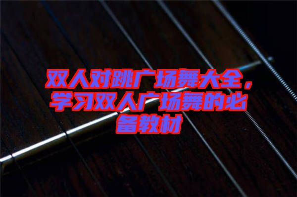 雙人對跳廣場舞大全，學(xué)習(xí)雙人廣場舞的必備教材