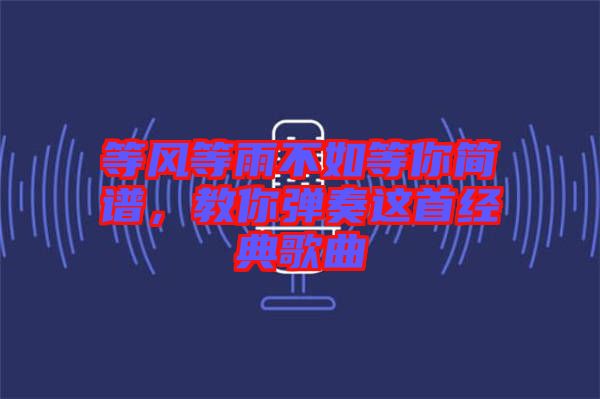 等風(fēng)等雨不如等你簡譜，教你彈奏這首經(jīng)典歌曲