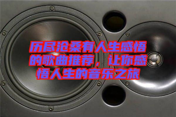 歷盡滄桑有人生感悟的歌曲推薦，讓你感悟人生的音樂之旅