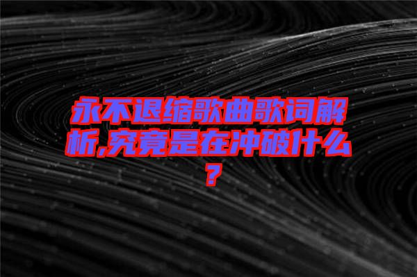永不退縮歌曲歌詞解析,究竟是在沖破什么？