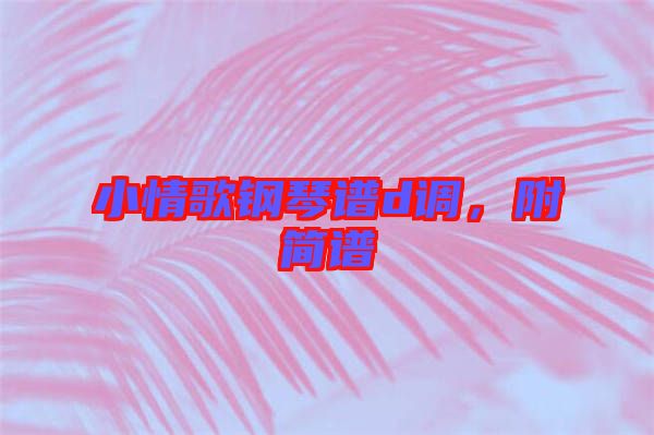 小情歌鋼琴譜d調(diào)，附簡(jiǎn)譜