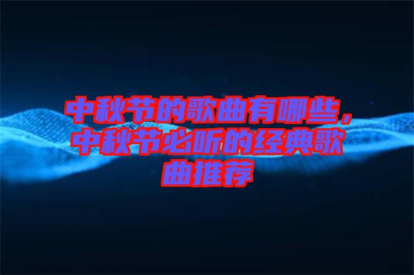 中秋節(jié)的歌曲有哪些，中秋節(jié)必聽的經(jīng)典歌曲推薦