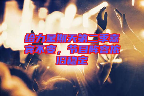 給力星期天第二季嘉賓不變，節(jié)目陣容依舊穩(wěn)定