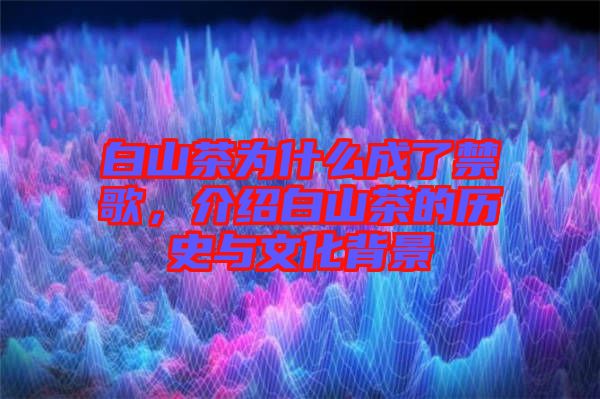 白山茶為什么成了禁歌，介紹白山茶的歷史與文化背景