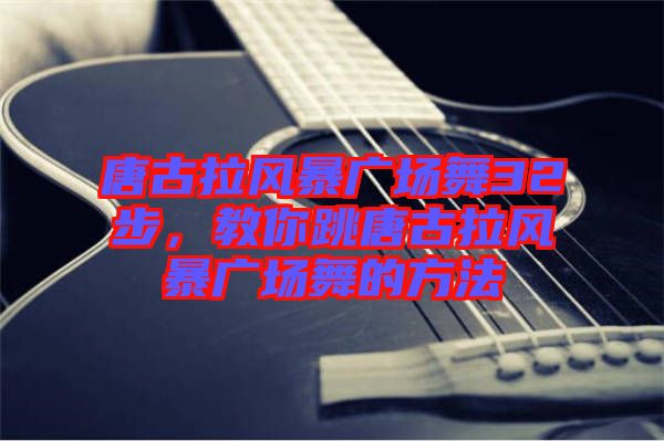 唐古拉風(fēng)暴廣場(chǎng)舞32步，教你跳唐古拉風(fēng)暴廣場(chǎng)舞的方法