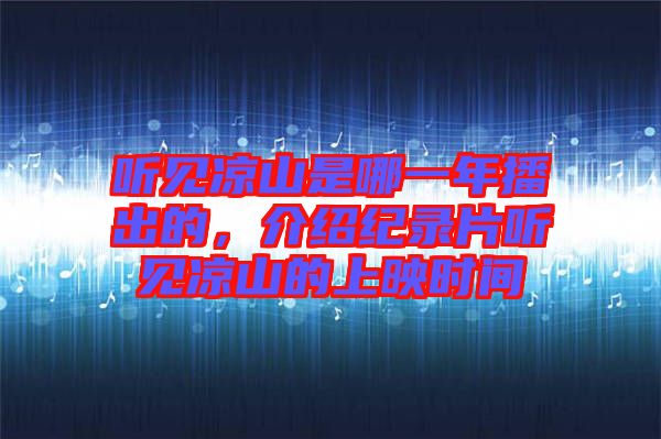 聽見涼山是哪一年播出的，介紹紀錄片聽見涼山的上映時間