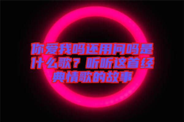你愛我嗎還用問嗎是什么歌？聽聽這首經典情歌的故事